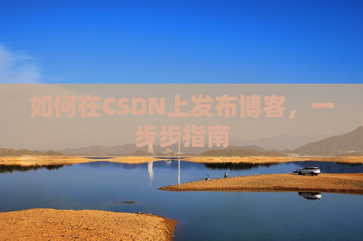 如何在CSDN上发布博客，一步步指南